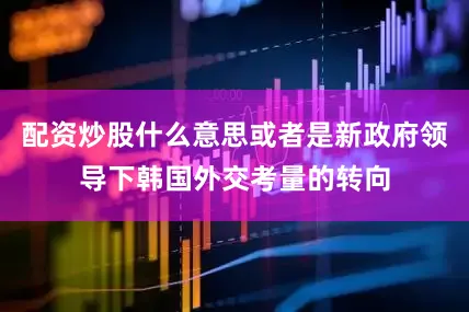 配资炒股什么意思或者是新政府领导下韩国外交考量的转向