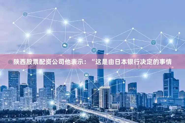 陕西股票配资公司他表示：“这是由日本银行决定的事情
