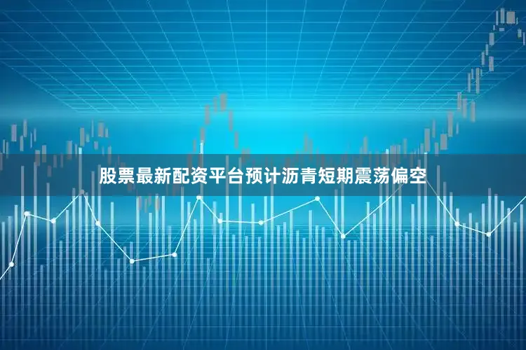 股票最新配资平台预计沥青短期震荡偏空