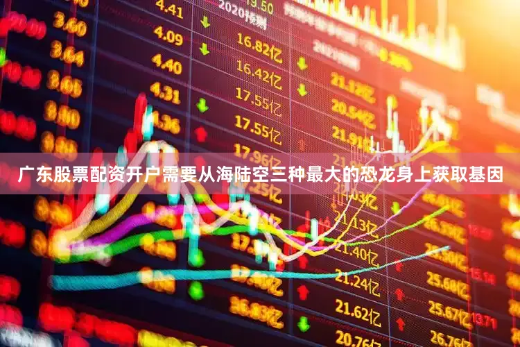 广东股票配资开户需要从海陆空三种最大的恐龙身上获取基因