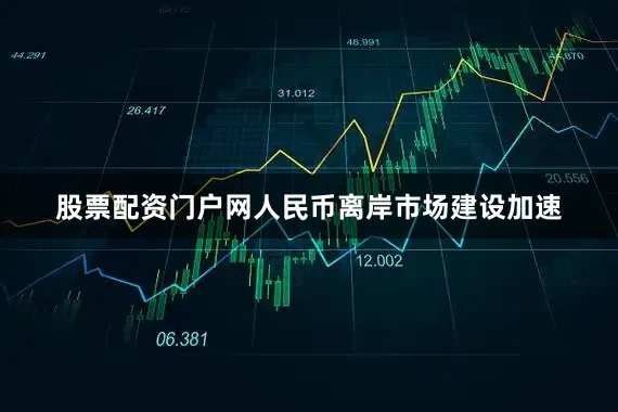 股票配资门户网人民币离岸市场建设加速