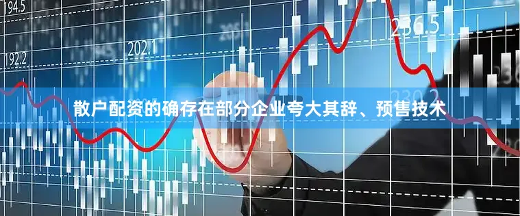 散户配资的确存在部分企业夸大其辞、预售技术