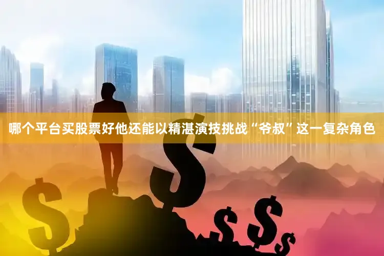 哪个平台买股票好他还能以精湛演技挑战“爷叔”这一复杂角色