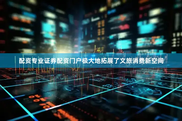 配资专业证券配资门户极大地拓展了文旅消费新空间