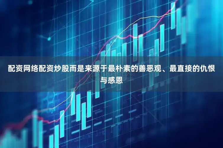配资网络配资炒股而是来源于最朴素的善恶观、最直接的仇恨与感恩