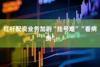 杠杆配资业务加剧“挂号难”“看病贵”
