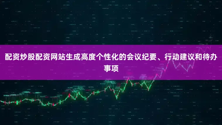 配资炒股配资网站生成高度个性化的会议纪要、行动建议和待办事项