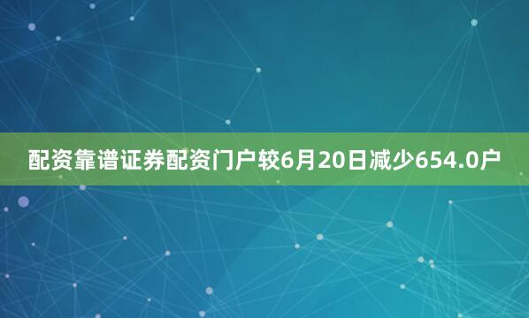 配资靠谱证券配资门户较6月20日减少654.0户