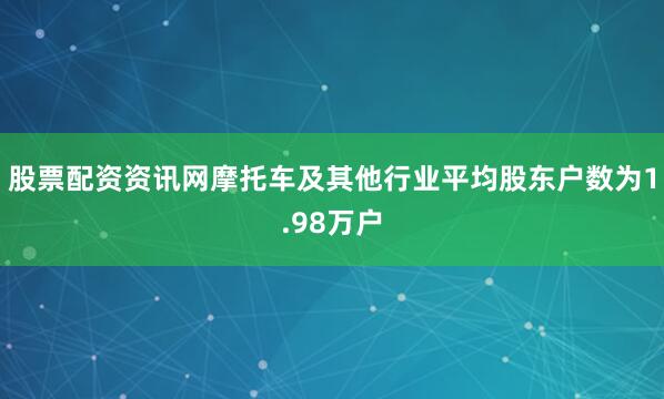 股票配资资讯网摩托车及其他行业平均股东户数为1.98万户