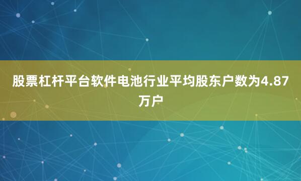 股票杠杆平台软件电池行业平均股东户数为4.87万户