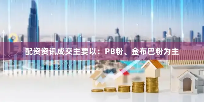 配资资讯成交主要以：PB粉、金布巴粉为主