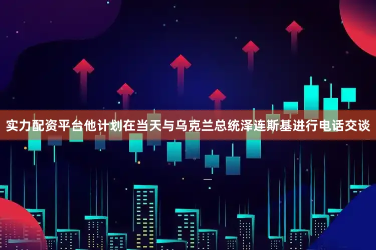 实力配资平台他计划在当天与乌克兰总统泽连斯基进行电话交谈