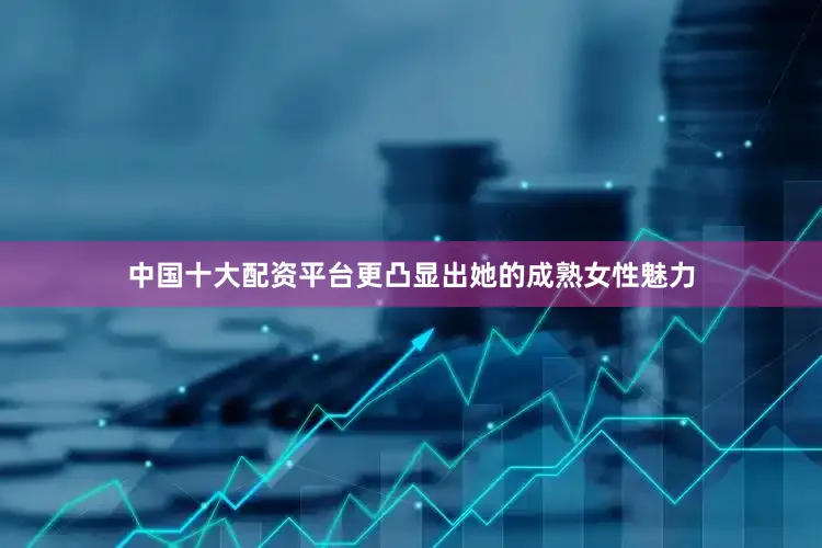 中国十大配资平台更凸显出她的成熟女性魅力