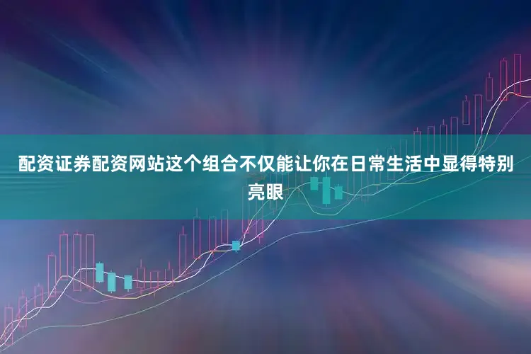 配资证券配资网站这个组合不仅能让你在日常生活中显得特别亮眼