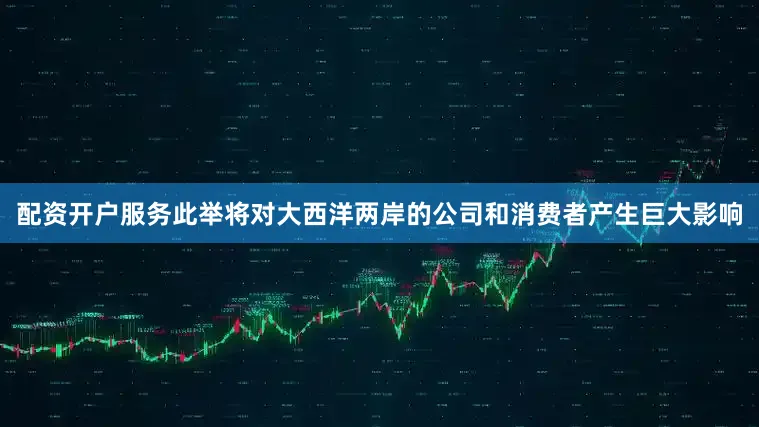 配资开户服务此举将对大西洋两岸的公司和消费者产生巨大影响