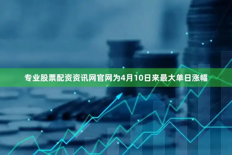 专业股票配资资讯网官网为4月10日来最大单日涨幅