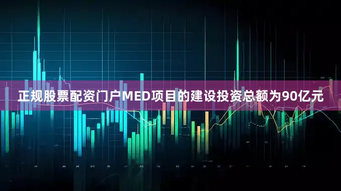 正规股票配资门户MED项目的建设投资总额为90亿元
