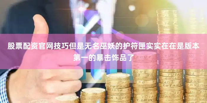 股票配资官网技巧但是无名巫妖的护符匣实实在在是版本第一的暴击饰品了