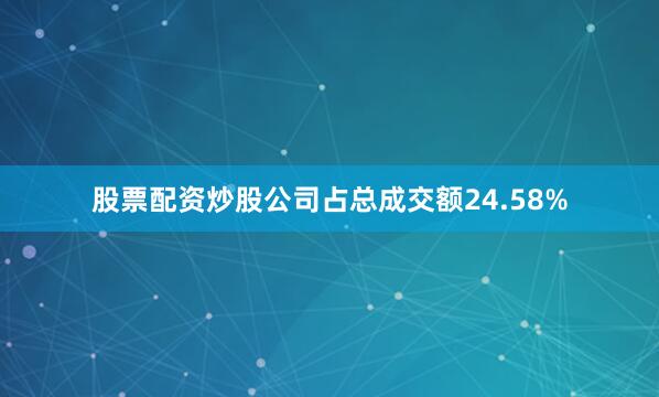 股票配资炒股公司占总成交额24.58%
