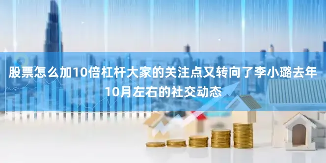 股票怎么加10倍杠杆大家的关注点又转向了李小璐去年10月左右的社交动态