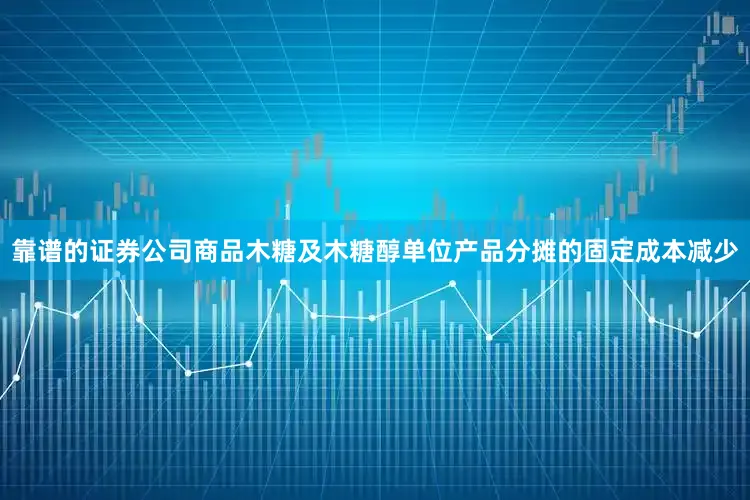 靠谱的证券公司商品木糖及木糖醇单位产品分摊的固定成本减少