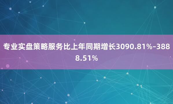 专业实盘策略服务比上年同期增长3090.81%–3888.51%