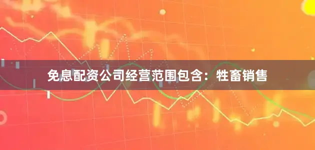 免息配资公司经营范围包含：牲畜销售