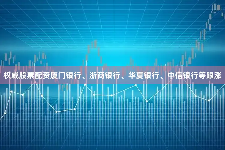 权威股票配资厦门银行、浙商银行、华夏银行、中信银行等跟涨
