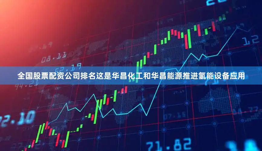 全国股票配资公司排名这是华昌化工和华昌能源推进氢能设备应用