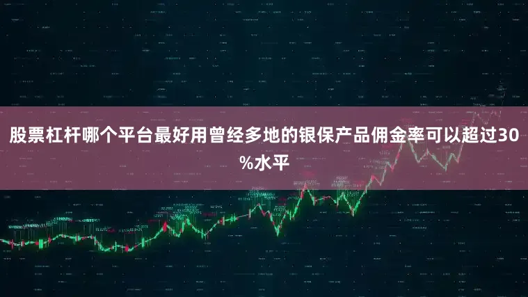 股票杠杆哪个平台最好用曾经多地的银保产品佣金率可以超过30%水平