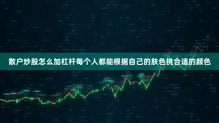 散户炒股怎么加杠杆每个人都能根据自己的肤色挑合适的颜色