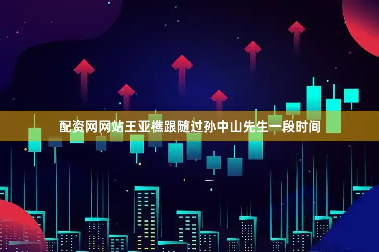配资网网站王亚樵跟随过孙中山先生一段时间