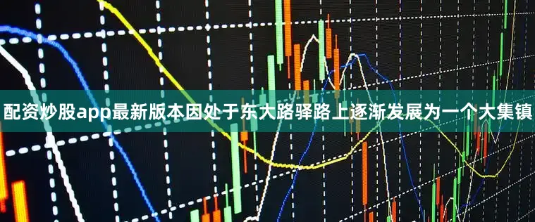 配资炒股app最新版本因处于东大路驿路上逐渐发展为一个大集镇