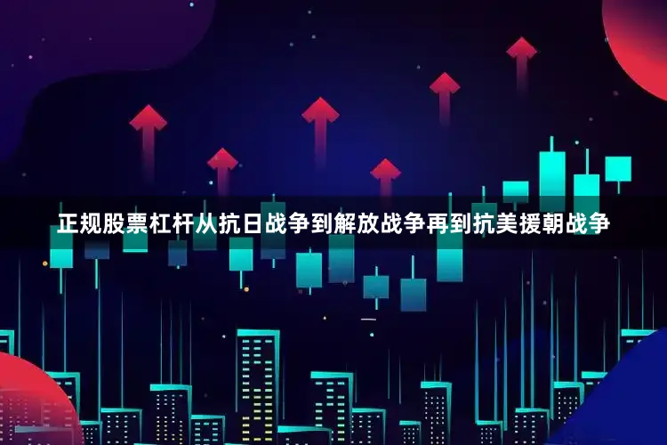 正规股票杠杆从抗日战争到解放战争再到抗美援朝战争