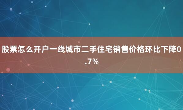股票怎么开户一线城市二手住宅销售价格环比下降0.7%
