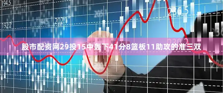 股市配资网29投15中轰下41分8篮板11助攻的准三双