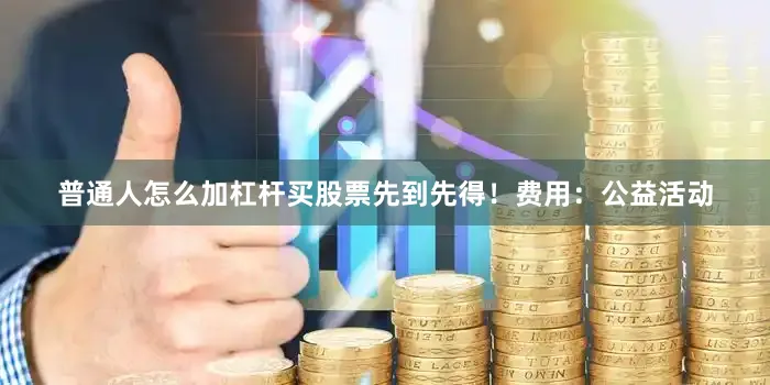 普通人怎么加杠杆买股票先到先得！费用：公益活动