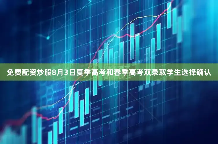 免费配资炒股8月3日夏季高考和春季高考双录取学生选择确认