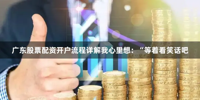 广东股票配资开户流程详解我心里想：“等着看笑话吧