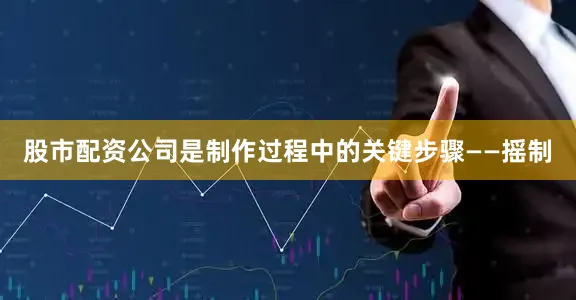 股市配资公司是制作过程中的关键步骤——摇制