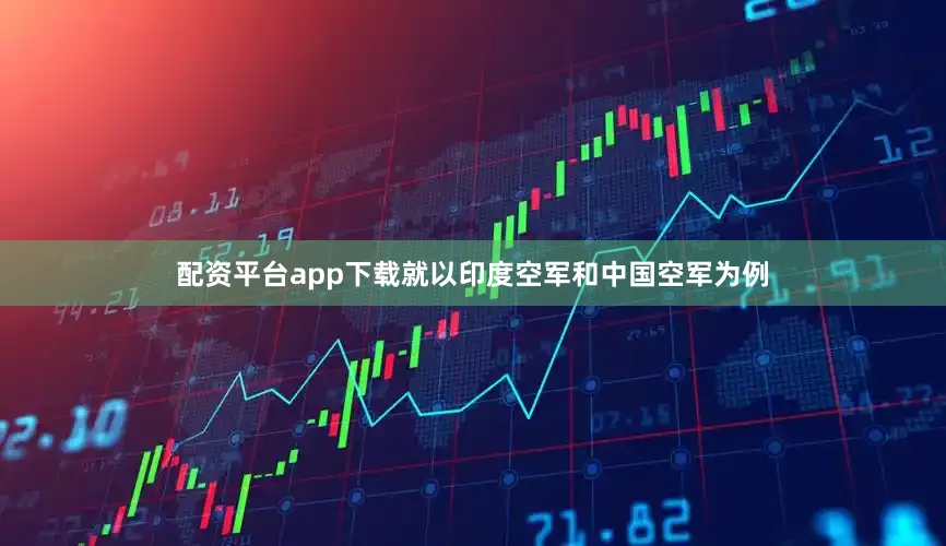 配资平台app下载就以印度空军和中国空军为例