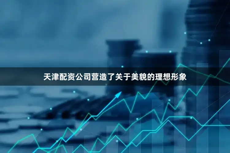 天津配资公司营造了关于美貌的理想形象