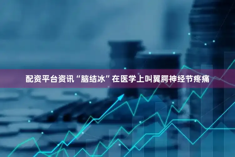 配资平台资讯“脑结冰”在医学上叫翼腭神经节疼痛