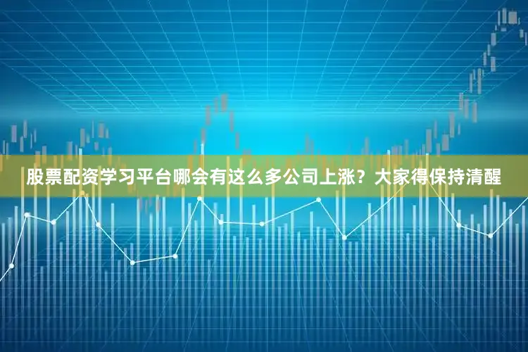 股票配资学习平台哪会有这么多公司上涨？大家得保持清醒
