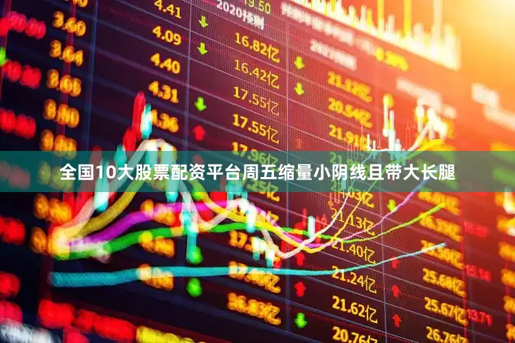 全国10大股票配资平台周五缩量小阴线且带大长腿