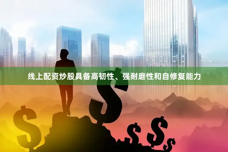 线上配资炒股具备高韧性、强耐磨性和自修复能力