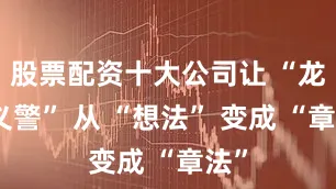 股票配资十大公司让 “龙乡义警” 从 “想法” 变成 “章法”