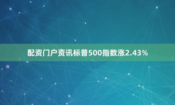 配资门户资讯标普500指数涨2.43%