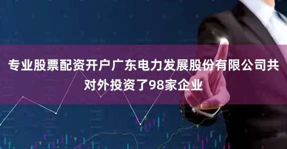 专业股票配资开户广东电力发展股份有限公司共对外投资了98家企业
