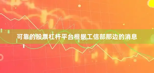 可靠的股票杠杆平台根据工信部那边的消息